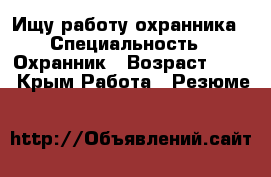 Ищу работу охранника › Специальность ­ Охранник › Возраст ­ 35 - Крым Работа » Резюме   